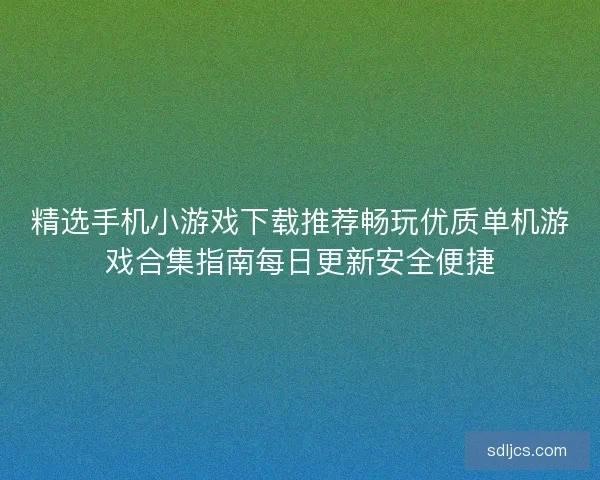 精选手机小游戏下载推荐畅玩优质单机游戏合集指南每日更新安全便捷
