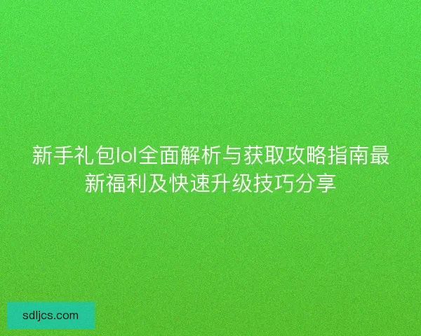 新手礼包lol全面解析与获取攻略指南最新福利及快速升级技巧分享