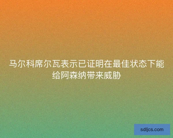 马尔科席尔瓦表示已证明在最佳状态下能给阿森纳带来威胁