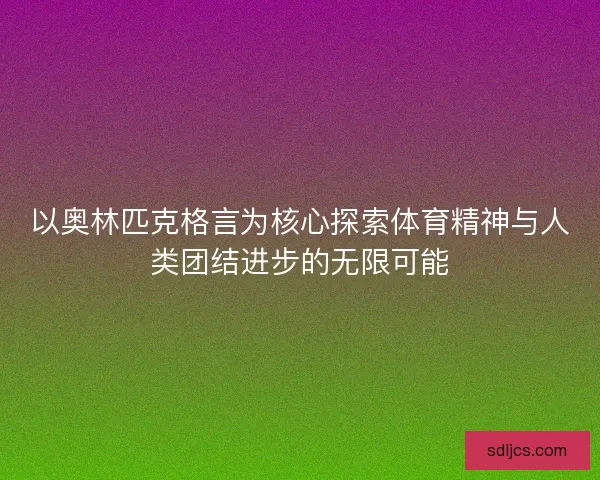 以奥林匹克格言为核心探索体育精神与人类团结进步的无限可能