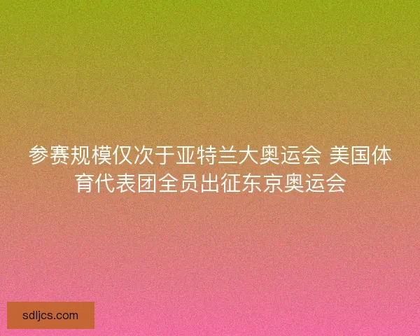 参赛规模仅次于亚特兰大奥运会 美国体育代表团全员出征东京奥运会