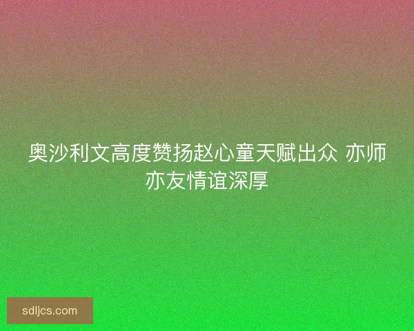 奥沙利文高度赞扬赵心童天赋出众 亦师亦友情谊深厚