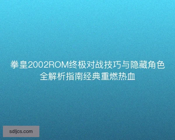 拳皇2002ROM终极对战技巧与隐藏角色全解析指南经典重燃热血