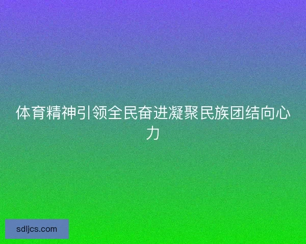 体育精神引领全民奋进凝聚民族团结向心力