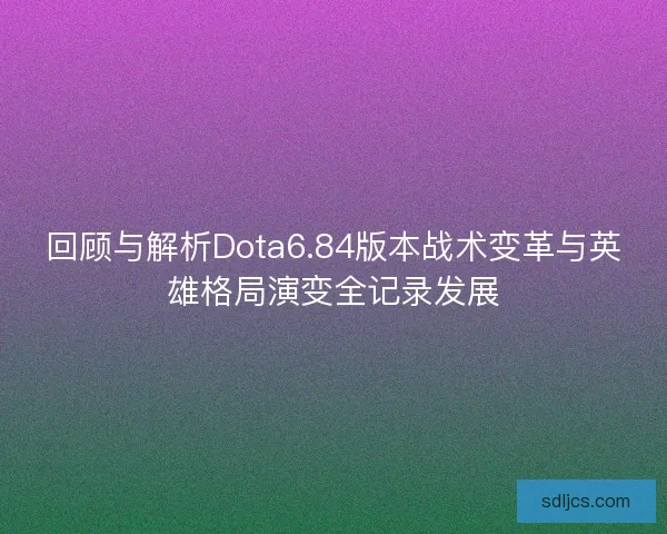 回顾与解析Dota6.84版本战术变革与英雄格局演变全记录发展