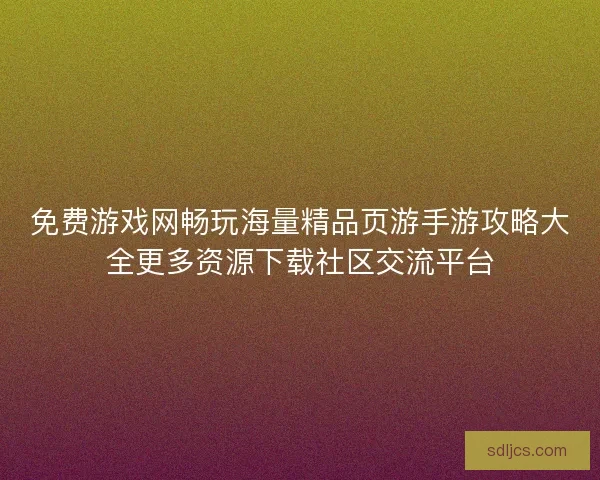 免费游戏网畅玩海量精品页游手游攻略大全更多资源下载社区交流平台