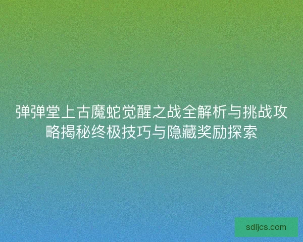 弹弹堂上古魔蛇觉醒之战全解析与挑战攻略揭秘终极技巧与隐藏奖励探索